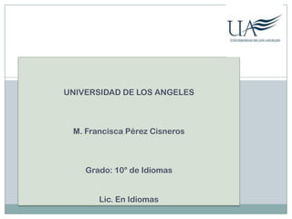 UNIVERSIDAD DE LOS ANGELES

M. Francisca Pérez Cisneros

Grado: 10° de Idiomas
Lic. En Idiomas

 