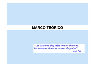 MARCO TEÓRICO



“Las palabras elegantes no son sinceras,
las palabras sinceras no son elegantes”
                                   Lao Tse
 