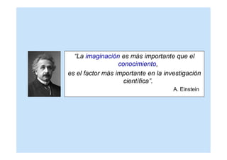“La imaginación es más importante que el
                  conocimiento,
es el factor más importante en la investigación
                    científica”.
                                     A. Einstein
 