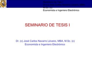 Seminario de Teis I
Dr.(c) José Carlos Navarro Lévano, MBA,
M.Sc. (c)
Economista e Ingeniero Electrónico
SEMINARIO DE TESIS I
Dr. (c) José Carlos Navarro Lévano, MBA, M.Sc. (c)
Economista e Ingeniero Electrónico
 