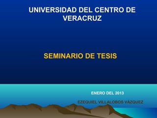 UNIVERSIDAD DEL CENTRO DE
        VERACRUZ




   SEMINARIO DE TESIS




                ENERO DEL 2013

           EZEQUIEL VILLALOBOS VÁZQUEZ
 