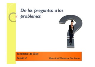 De las preguntas a los
   problemas




Seminario de Tesis
Sesión 2             Mtra. Arodí Monserrat Díaz Rocha
 