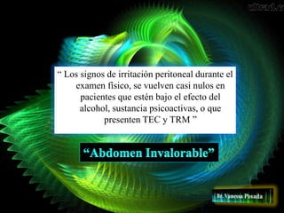 “ Los signos de irritación peritoneal durante el
examen físico, se vuelven casi nulos en
pacientes que estén bajo el efecto del
alcohol, sustancia psicoactivas, o que
presenten TEC y TRM ”
 