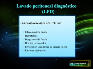 Las complicaciones del LPD son:
- Infección de la herida
- Hematomas
- Desgarro de la fascia
- Hernias incisionales
- Perforación iatrogénica de víscera hueca
- Lesiones vasculares
 