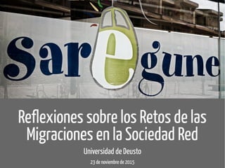 Reflexiones sobre los Retos de las
Migraciones en la Sociedad Red
Universidad de Deusto
23 de noviembre de 2015
 