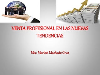 VENTA PROFESIONAL EN LAS NUEVAS
TENDENCIAS
Msc. Maribel Machado Cruz
 