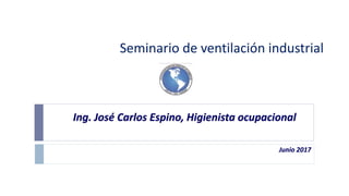 Seminario de ventilación industrial
Junio 2017
Ing. José Carlos Espino, Higienista ocupacional
 