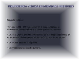  Los vendajes constituyen una de las modalidades más antiguas del tratamiento de la enfermedad venosa (momias egipcias embalsamadas).INSUFICIENCIA VENOSA EN MIEMBROS INFERIORESRecuento Histórico En la Grecia del siglo V a.C. existía preocupación por la patología venosa (Amyneion).