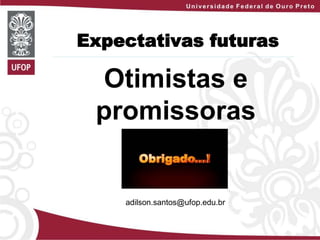 Expectativas futuras
Otimistas e
promissoras
adilson.santos@ufop.edu.br
 