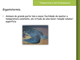 Temperatura dos Dinossauros

Gigantotermia
• Animais de grande porte tem a maior facilidade de manter a
temperatura constante, em virtude de uma maior relação volume/
superfície

http://commons.wikimedia.org/

 