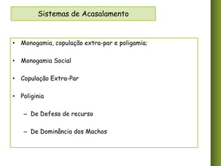 Sistemas de Acasalamento

• Monogamia, copulação extra-par e poligamia;
• Monogamia Social
• Copulação Extra-Par
• Poliginia
– De Defesa de recurso
– De Dominância dos Machos

 