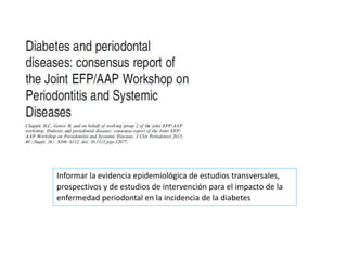 Informar la evidencia epidemiológica de estudios transversales,
prospectivos y de estudios de intervención para el impacto de la
enfermedad periodontal en la incidencia de la diabetes
 