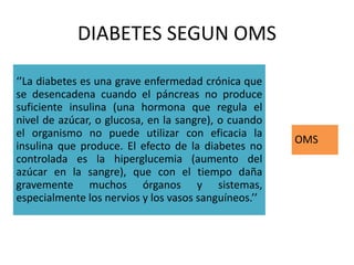DIABETES SEGUN OMS
‘’La diabetes es una grave enfermedad crónica que
se desencadena cuando el páncreas no produce
suficien...