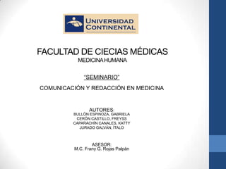 FACULTAD DE CIECIAS MÉDICAS
           MEDICINA HUMANA


              “SEMINARIO”
COMUNICACIÓN Y REDACCIÓN EN MEDICINA


               AUTORES:
         BULLÓN ESPINOZA, GABRIELA
          CERÓN CASTILLO, FREYSS
         CAPARACHÍN CANALES, KATTY
           JURADO GALVÁN, ÍTALO



                  ASESOR:
          M.C. Frany G. Rojas Palpán
 