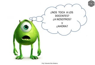 ¿NOS TOCA A LOS
                DOCENTES?
               ¿A NOSOTROS?
                     y
                  ¿AHORA?




Prof. Eduardo Díaz Madero
 