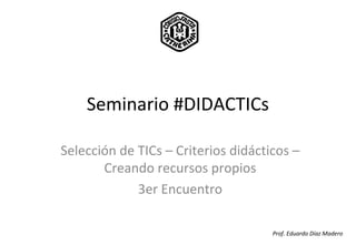 Seminario #DIDACTICs

Selección de TICs – Criterios didácticos –
       Creando recursos propios
             3er Encuentro

                                     Prof. Eduardo Díaz Madero
 