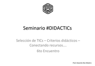 Seminario #DIDACTICs
Selección de TICs – Criterios didácticos –
Conectando recursos….
6to Encuentro
Prof. Eduardo Díaz Madero
 