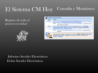 El Sistema CM Hoy                  Consulta y Monitoreo

Registro de todo el
proceso en ticket




 Informes Sociales Electrónicos
Fichas Sociales Electrónicas
 