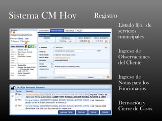 Sistema CM Hoy   Registro
                            Listado fijo de
                            servicios
                            municipales

                            Ingreso de
                            Observaciones
                            del Cliente

                            Ingreso de
                            Notas para los
                            Funcionarios

                            Derivación y
                            Cierre de Casos
 
