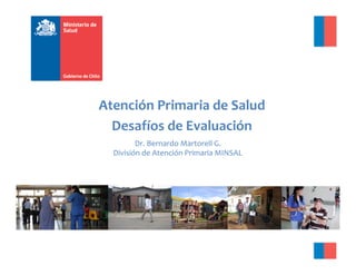 Atención	Primaria	de	Salud	
Desafíos	de	Evaluación	
Dr.	Bernardo	Martorell	G.	
División	de	Atención	Primaria	MINSAL	
 