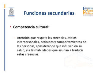 Funciones	secundarias	
•  Competencia	cultural:	
– Atención	que	respeta	las	creencias,	esGlos	
interpersonales,	acGtudes	y...
