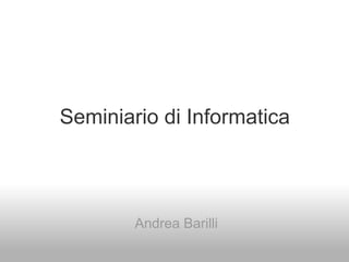 Seminiario di Informatica



        Andrea Barilli
 