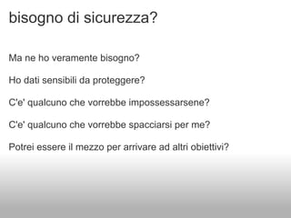 bisogno di sicurezza?

Ma ne ho veramente bisogno?

Ho dati sensibili da proteggere?

C'e' qualcuno che vorrebbe impossessarsene?

C'e' qualcuno che vorrebbe spacciarsi per me?

Potrei essere il mezzo per arrivare ad altri obiettivi?
 