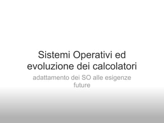 Sistemi Operativi ed
evoluzione dei calcolatori
 adattamento dei SO alle esigenze
              future
 
