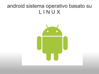 android sistema operativo basato su
             LINUX
 
