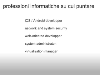 professioni informatiche su cui puntare

         iOS / Android developper

         network and system security

         web-oriented developper

         system administrator

         virtualization manager
 