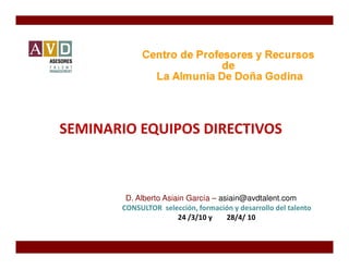SEMINARIO EQUIPOS DIRECTIVOS



        D. Alberto Asiain García – asiain@avdtalent.com
       CONSULTOR selección, formación y desarrollo del talento
                       24 /3/10 y    28/4/ 10
 