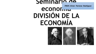 Seminario de
economía
DIVISIÓN DE LA
ECONOMÍA
PROF; Víctor Pariona Rodríguez
 