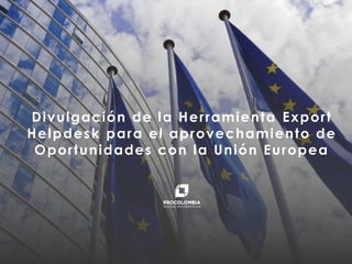 PROCOLOMBIA.CO
Divulgación de la Herramienta Export
Helpdesk para el aprovechamiento de
Oportunidades con la Unión Europea
 