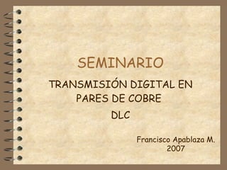SEMINARIO TRANSMISIÓN DIGITAL EN PARES DE COBRE  DLC Francisco Apablaza M. 2007 