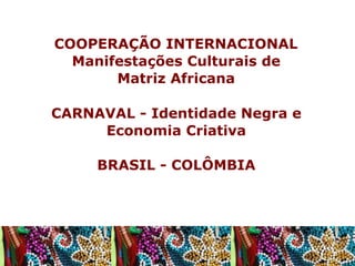 COOPERAÇÃO INTERNACIONAL
Manifestações Culturais de
Matriz Africana
CARNAVAL - Identidade Negra e
Economia Criativa
BRASIL - COLÔMBIA

 