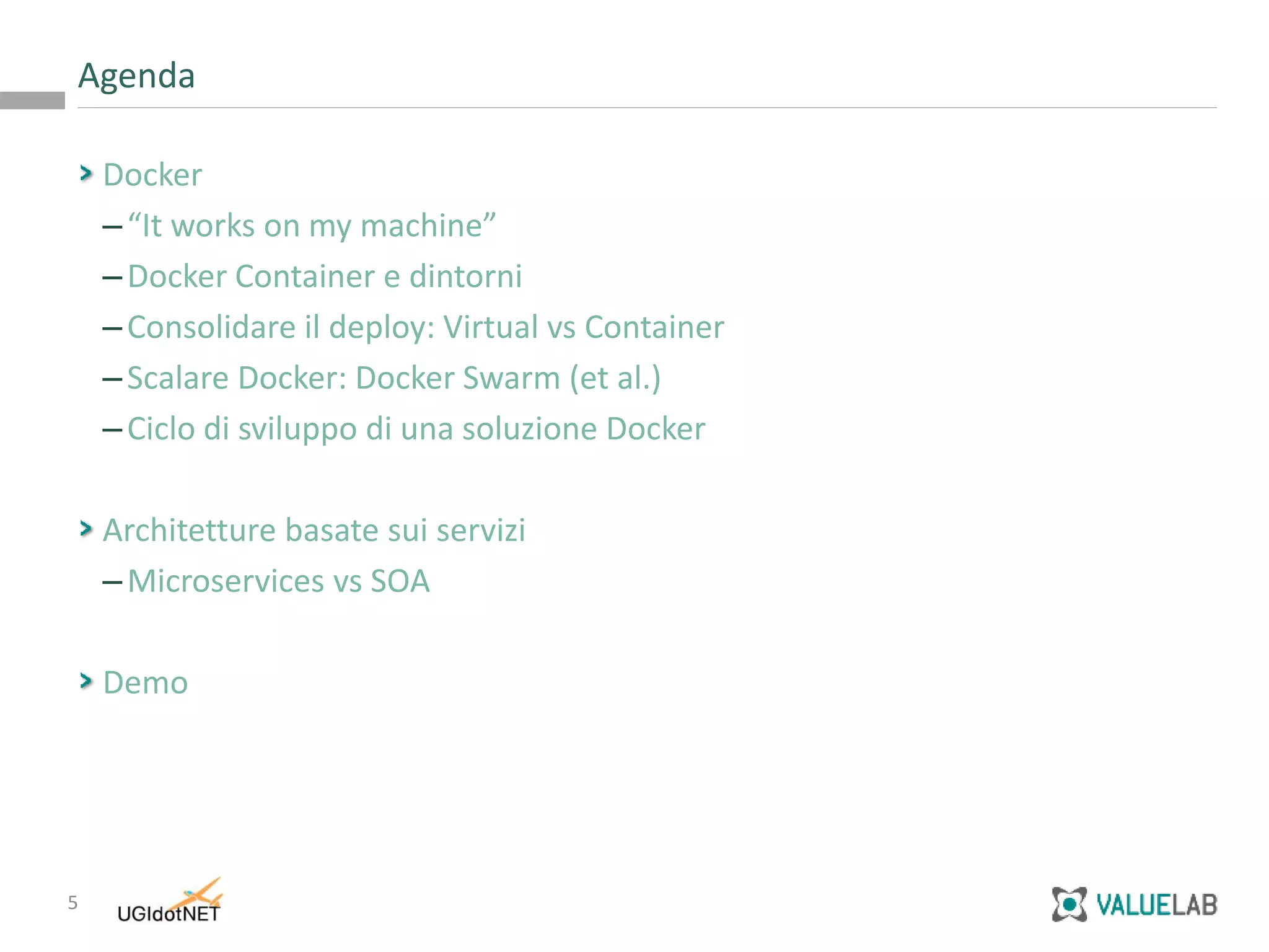 5
Docker
–“It works on my machine”
–Docker Container e dintorni
–Consolidare il deploy: Virtual vs Container
–Scalare Docker: Docker Swarm (et al.)
–Ciclo di sviluppo di una soluzione Docker
Architetture basate sui servizi
–Microservices vs SOA
Demo
Agenda
 