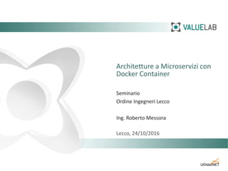 Architetture a Microservizi con
Docker Container
Seminario
Ordine Ingegneri Lecco
Ing. Roberto Messora
Lecco, 24/10/2016
 