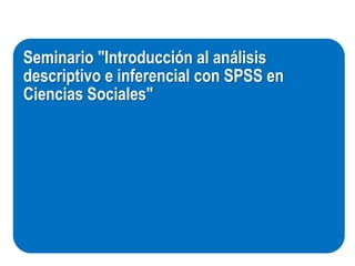 Seminario "Introducción al análisis
descriptivo e inferencial con SPSS en
Ciencias Sociales"
 