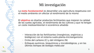 3
Mi investigación
La meta fundamental es desarrollar una agricultura respetuosa con
el medio ambiente sin afectar al rend...