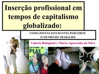 Inserção profissional em tempos de capitalismo globalizado:  COMO JOVENS ESTUDANTES PERCEBEM  O MUNDO DO TRABALHO. Valeria Bolognini e Maria Aparecida da Silva   