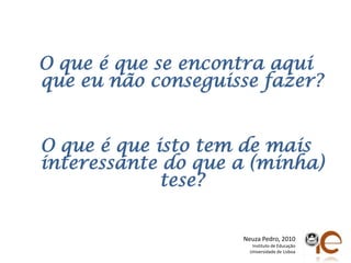 O que é que se encontraaquiqueeunãoconseguissefazer?O que é queisto tem de maisinteressante do que a (minha) tese?Neuza Pedro, 2010Instituto de EducaçãoUniversidade de Lisboa