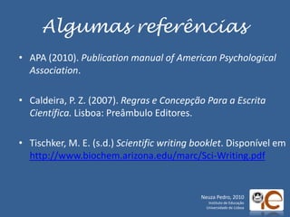AlgumasreferênciasAPA (2010). Publication manual ofAmericanPsychologicalAssociation. Caldeira, P. Z. (2007). Regras e Concepção Para a Escrita Científica. Lisboa: Preâmbulo Editores.Tischker, M. E. (s.d.) Scientific writing booklet. Disponívelemhttp://www.biochem.arizona.edu/marc/Sci-Writing.pdfNeuza Pedro, 2010Instituto de EducaçãoUniversidade de Lisboa
