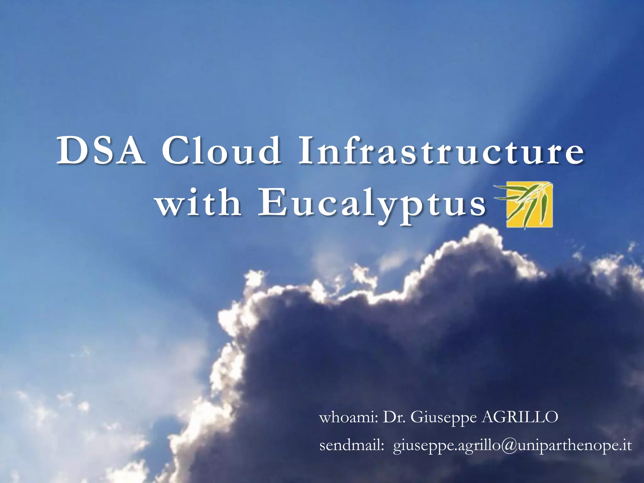 whoami: Dr. Giuseppe AGRILLO
sendmail: giuseppe.agrillo@uniparthenope.it
DSA Cloud Infrastructure
with Eucalyptus
 