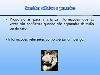 -   Proporcionar para a criança informações que às
    vezes são conflitivas quando são separadas da visão
    ou do tato;

- Informações relevantes como alertar um perigo;
 
