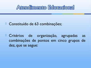   Constituído de 63 combinações;

   Critérios de organização, agrupadas as
    combinações de pontos em cinco grupos de
    dez, que se segue:
 