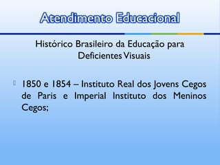 Histórico Brasileiro da Educação para
                 Deficientes Visuais

   1850 e 1854 – Instituto Real dos Jovens Cegos
    de Paris e Imperial Instituto dos Meninos
    Cegos;
 