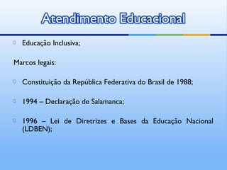    Educação Inclusiva;

Marcos legais:

   Constituição da República Federativa do Brasil de 1988;

   1994 – Declaração de Salamanca;

   1996 – Lei de Diretrizes e Bases da Educação Nacional
    (LDBEN);
 