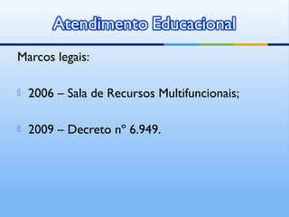 Marcos legais:

   2006 – Sala de Recursos Multifuncionais;

   2009 – Decreto nº 6.949.
 
