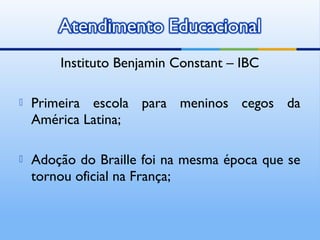 Instituto Benjamin Constant – IBC

   Primeira escola para meninos cegos da
    América Latina;

   Adoção do Braille foi na mesma época que se
    tornou oficial na França;
 