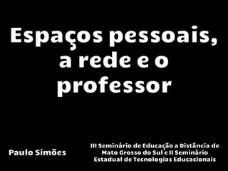 Espaços pessoais,
    a rede e o
   professor

               III Seminário de Educação a Distância de
Paulo Simões        Mato Grosso do Sul e II Seminário
                 Estadual de Tecnologias Educacionais
 